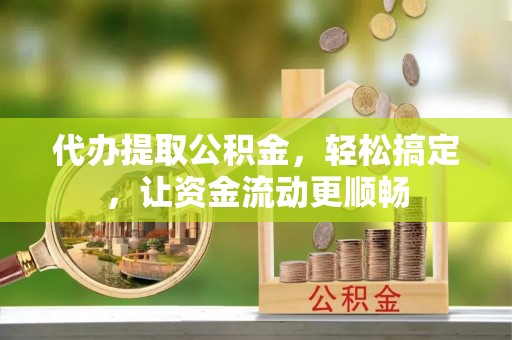 平泉代办提取公积金，轻松搞定，让资金流动更顺畅