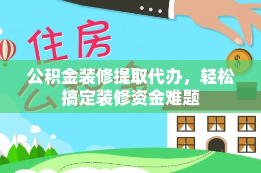 平泉公积金装修提取代办，轻松搞定装修资金难题