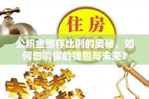 平泉公积金缴存比例的奥秘，如何影响你的钱包与未来？