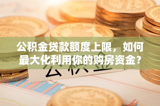 平泉公积金贷款额度上限，如何最大化利用你的购房资金？