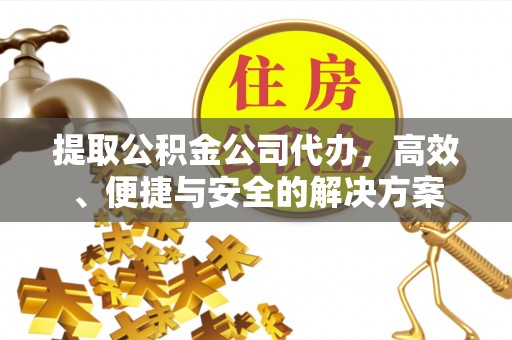 平泉提取公积金公司代办，高效、便捷与安全的解决方案
