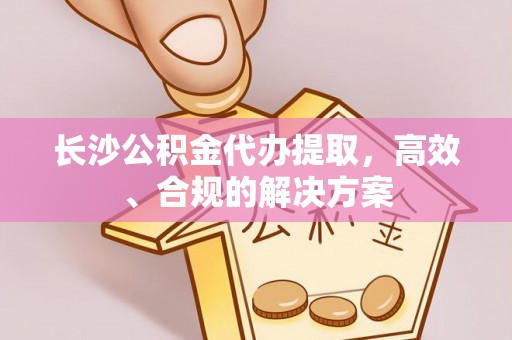 平泉长沙公积金代办提取，高效、合规的解决方案