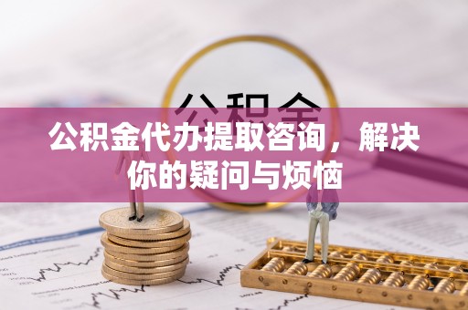 平泉公积金代办提取咨询，解决你的疑问与烦恼