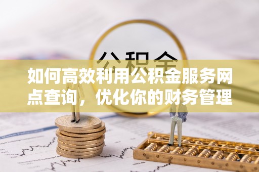 平泉如何高效利用公积金服务网点查询，优化你的财务管理