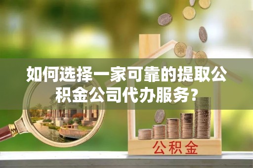 平泉如何选择一家可靠的提取公积金公司代办服务？