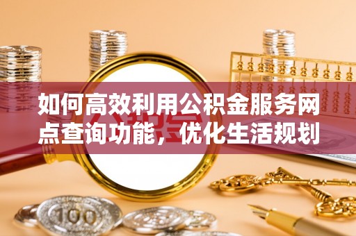 平泉如何高效利用公积金服务网点查询功能，优化生活规划