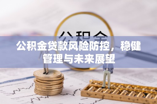 平泉公积金贷款风险防控，稳健管理与未来展望