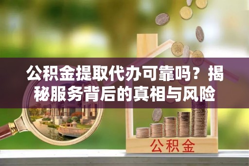 平泉公积金提取代办可靠吗？揭秘服务背后的真相与风险