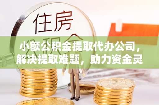 平泉小额公积金提取代办公司，解决提取难题，助力资金灵活使用