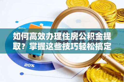 平泉如何高效办理住房公积金提取？掌握这些技巧轻松搞定