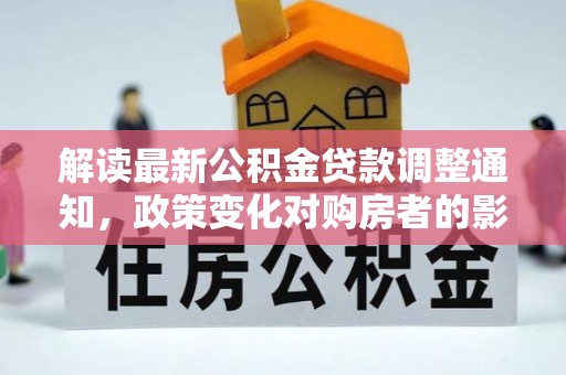 平泉解读最新公积金贷款调整通知，政策变化对购房者的影响