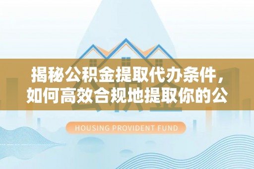 平泉揭秘公积金提取代办条件，如何高效合规地提取你的公积金