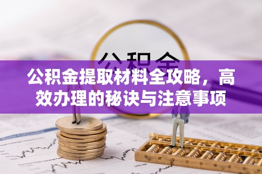 平泉公积金提取材料全攻略，高效办理的秘诀与注意事项