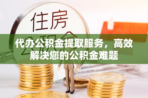 平泉代办公积金提取服务，高效解决您的公积金难题