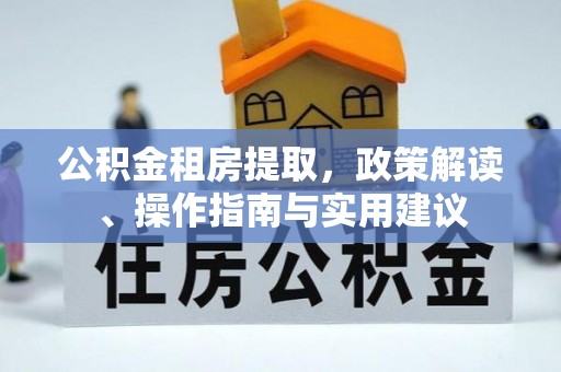 平泉公积金租房提取，政策解读、操作指南与实用建议