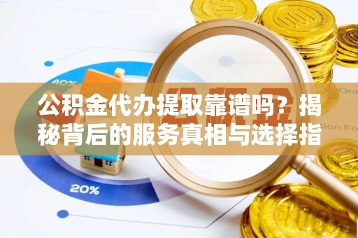 平泉公积金代办提取靠谱吗？揭秘背后的服务真相与选择指南
