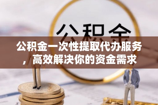 平泉公积金一次性提取代办服务，高效解决你的资金需求