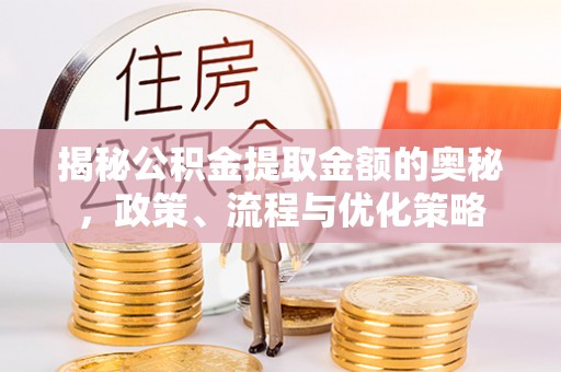 平泉揭秘公积金提取金额的奥秘，政策、流程与优化策略