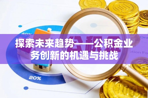 平泉探索未来趋势——公积金业务创新的机遇与挑战