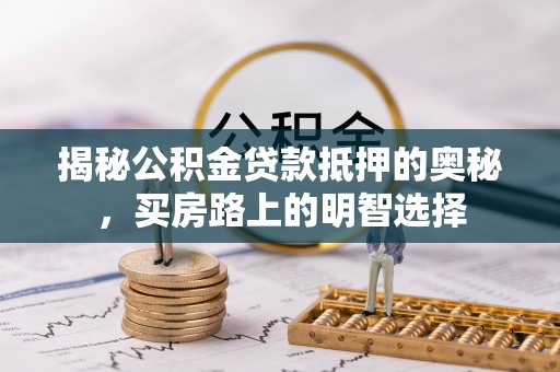平泉揭秘公积金贷款抵押的奥秘，买房路上的明智选择