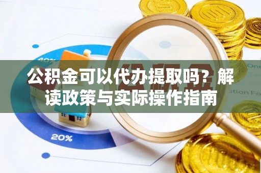 平泉公积金可以代办提取吗？解读政策与实际操作指南