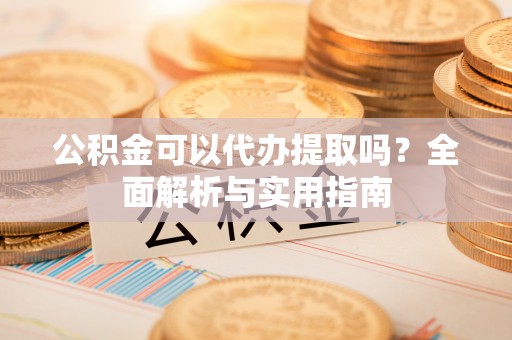 平泉公积金可以代办提取吗？全面解析与实用指南