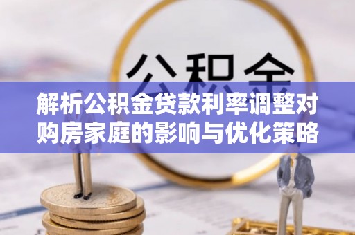 平泉解析公积金贷款利率调整对购房家庭的影响与优化策略