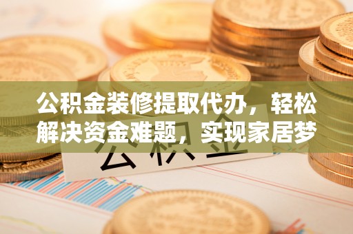 平泉公积金装修提取代办，轻松解决资金难题，实现家居梦想