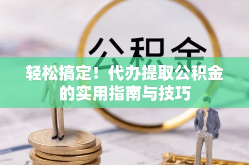 平泉轻松搞定！代办提取公积金的实用指南与技巧