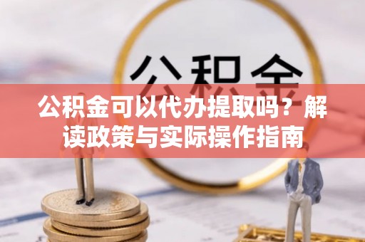 平泉公积金可以代办提取吗？解读政策与实际操作指南