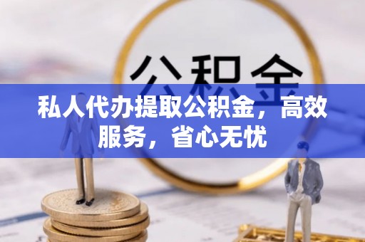 平泉私人代办提取公积金，高效服务，省心无忧