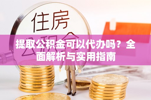 平泉提取公积金可以代办吗？全面解析与实用指南