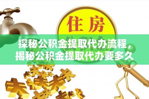 平泉探秘公积金提取代办流程，揭秘公积金提取代办要多久的真相