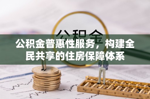平泉公积金普惠性服务，构建全民共享的住房保障体系