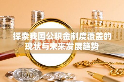 平泉探索我国公积金制度覆盖的现状与未来发展趋势