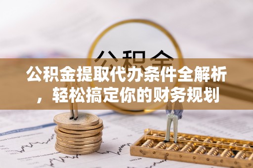 平泉公积金提取代办条件全解析，轻松搞定你的财务规划