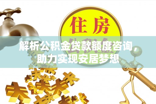 平泉解析公积金贷款额度咨询，助力实现安居梦想