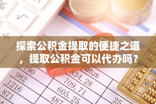 平泉探索公积金提取的便捷之道，提取公积金可以代办吗？