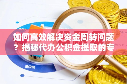 平泉如何高效解决资金周转问题？揭秘代办公积金提取的专业服务