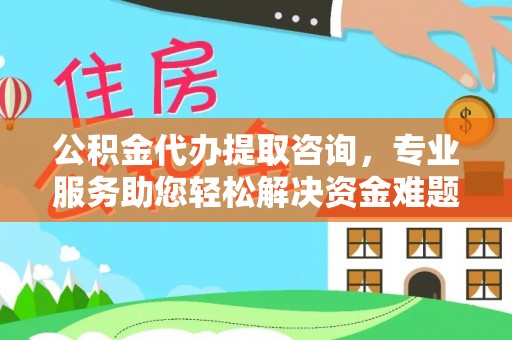 平泉公积金代办提取咨询，专业服务助您轻松解决资金难题