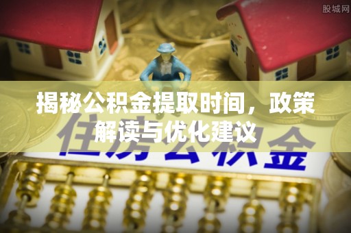 平泉揭秘公积金提取时间，政策解读与优化建议