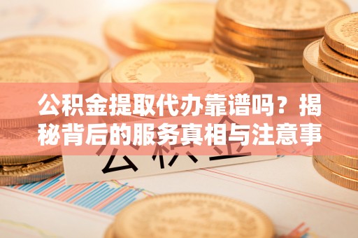 平泉公积金提取代办靠谱吗？揭秘背后的服务真相与注意事项
