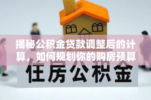 平泉揭秘公积金贷款调整后的计算，如何规划你的购房预算？