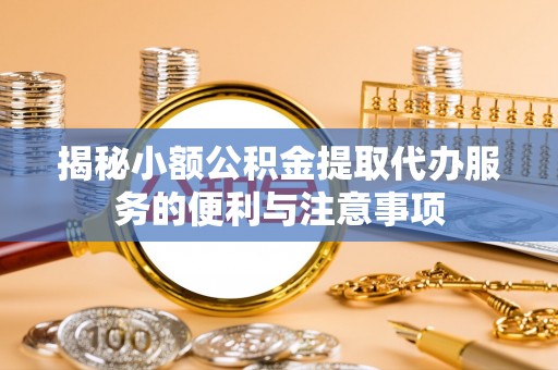 平泉揭秘小额公积金提取代办服务的便利与注意事项