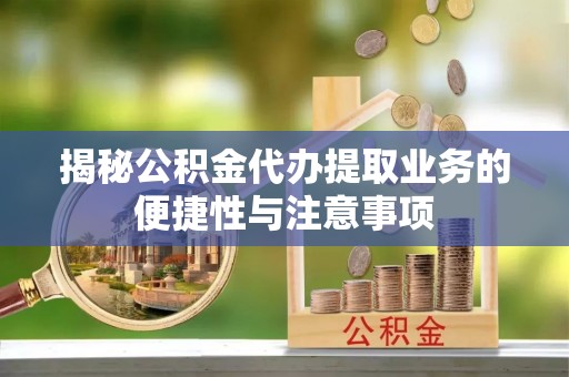 平泉揭秘公积金代办提取业务的便捷性与注意事项