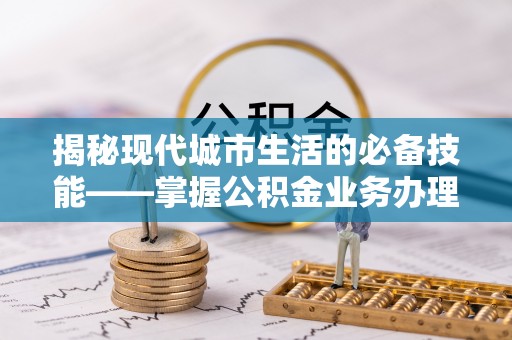平泉揭秘现代城市生活的必备技能——掌握公积金业务办理流程