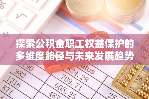 平泉探索公积金职工权益保护的多维度路径与未来发展趋势