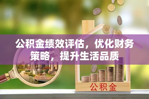 平泉公积金绩效评估，优化财务策略，提升生活品质