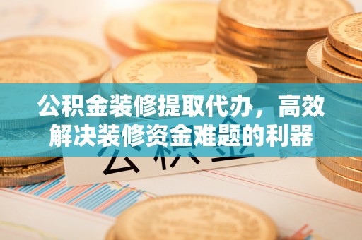 平泉公积金装修提取代办，高效解决装修资金难题的利器