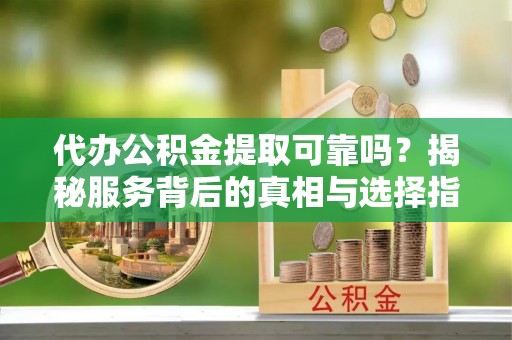 平泉代办公积金提取可靠吗？揭秘服务背后的真相与选择指南